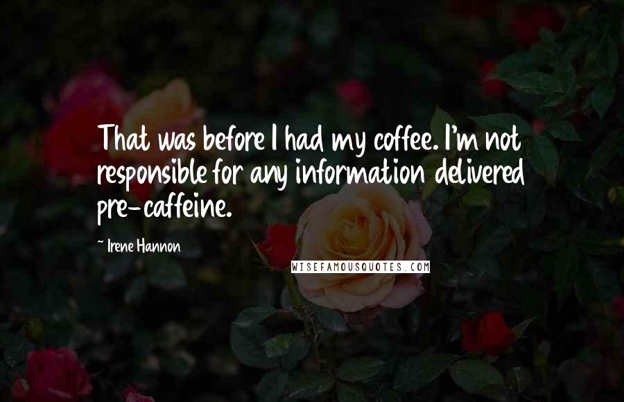 Irene Hannon Quotes: That was before I had my coffee. I'm not responsible for any information delivered pre-caffeine.