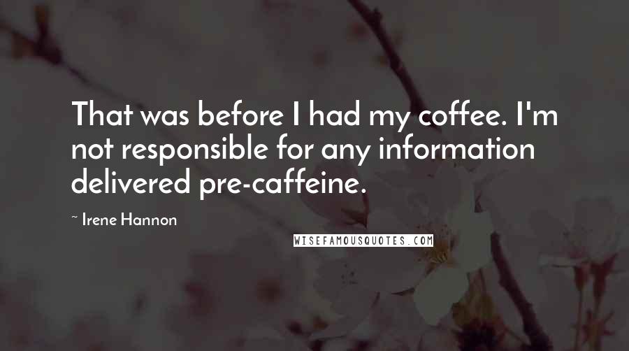 Irene Hannon Quotes: That was before I had my coffee. I'm not responsible for any information delivered pre-caffeine.