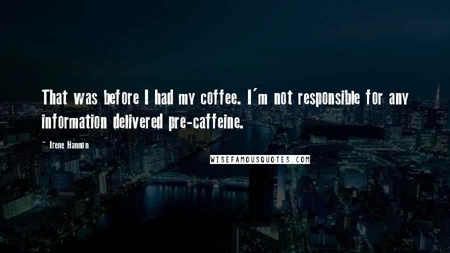 Irene Hannon Quotes: That was before I had my coffee. I'm not responsible for any information delivered pre-caffeine.