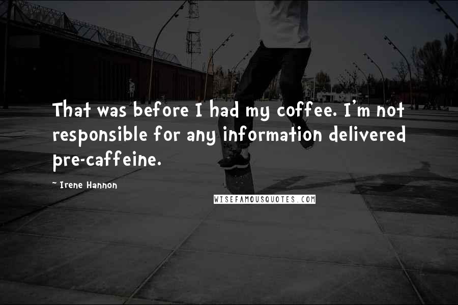 Irene Hannon Quotes: That was before I had my coffee. I'm not responsible for any information delivered pre-caffeine.