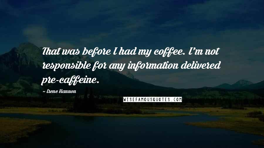 Irene Hannon Quotes: That was before I had my coffee. I'm not responsible for any information delivered pre-caffeine.