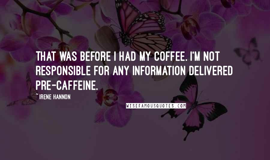 Irene Hannon Quotes: That was before I had my coffee. I'm not responsible for any information delivered pre-caffeine.