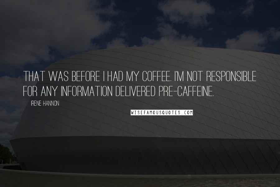 Irene Hannon Quotes: That was before I had my coffee. I'm not responsible for any information delivered pre-caffeine.