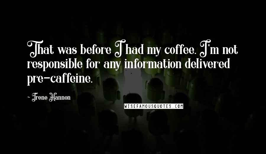 Irene Hannon Quotes: That was before I had my coffee. I'm not responsible for any information delivered pre-caffeine.