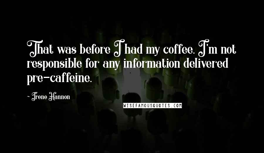 Irene Hannon Quotes: That was before I had my coffee. I'm not responsible for any information delivered pre-caffeine.