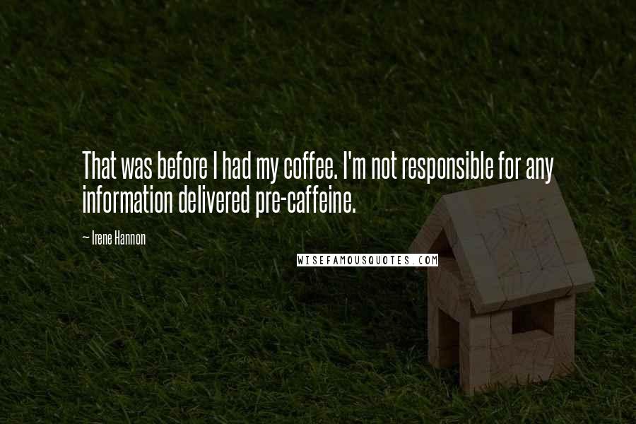 Irene Hannon Quotes: That was before I had my coffee. I'm not responsible for any information delivered pre-caffeine.
