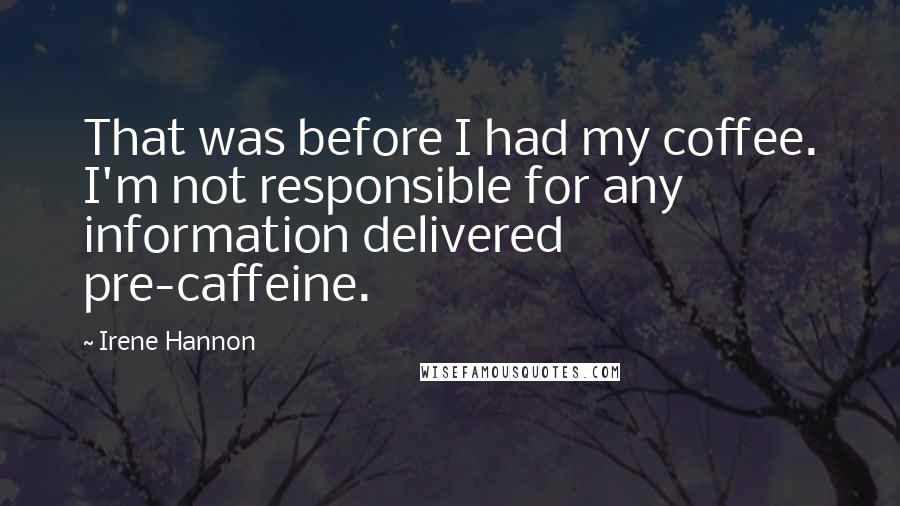 Irene Hannon Quotes: That was before I had my coffee. I'm not responsible for any information delivered pre-caffeine.