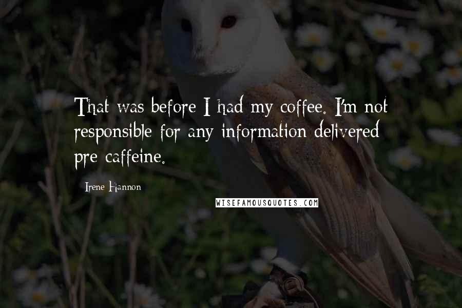 Irene Hannon Quotes: That was before I had my coffee. I'm not responsible for any information delivered pre-caffeine.