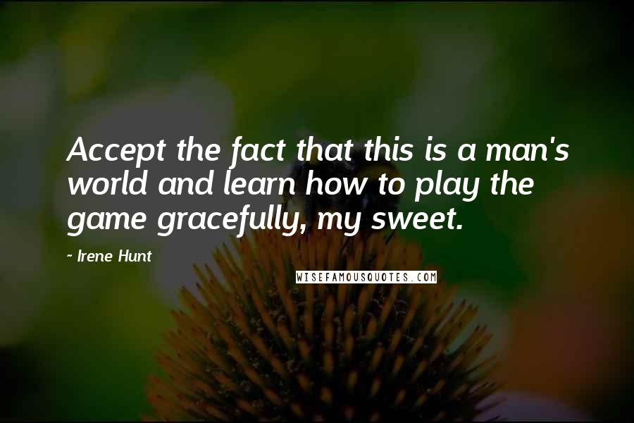 Irene Hunt Quotes: Accept the fact that this is a man's world and learn how to play the game gracefully, my sweet.