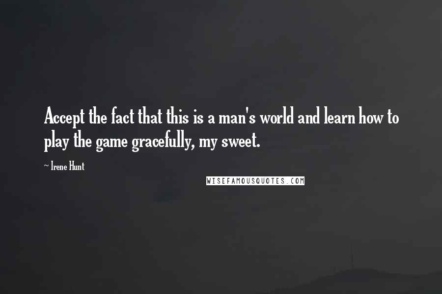 Irene Hunt Quotes: Accept the fact that this is a man's world and learn how to play the game gracefully, my sweet.