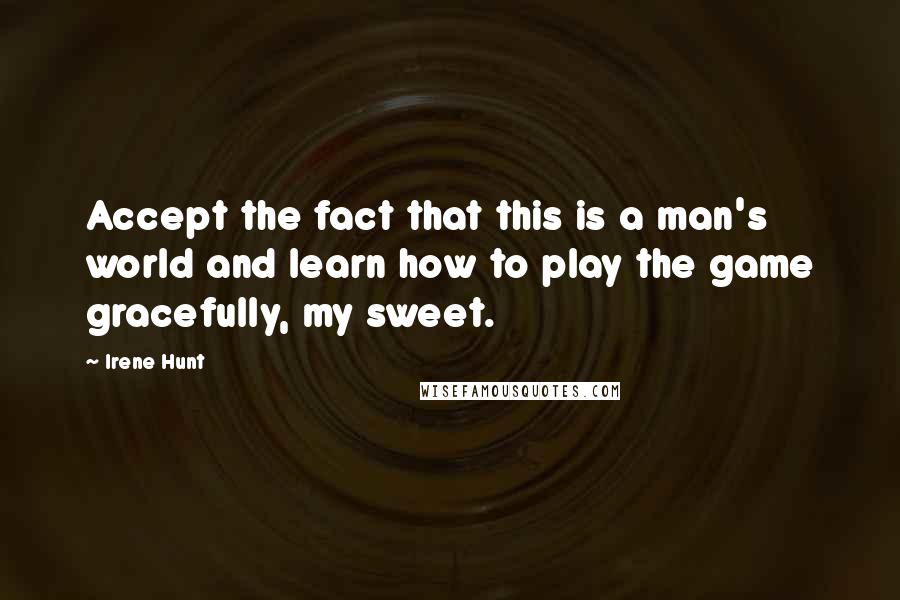 Irene Hunt Quotes: Accept the fact that this is a man's world and learn how to play the game gracefully, my sweet.