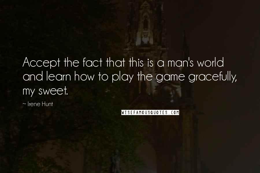 Irene Hunt Quotes: Accept the fact that this is a man's world and learn how to play the game gracefully, my sweet.