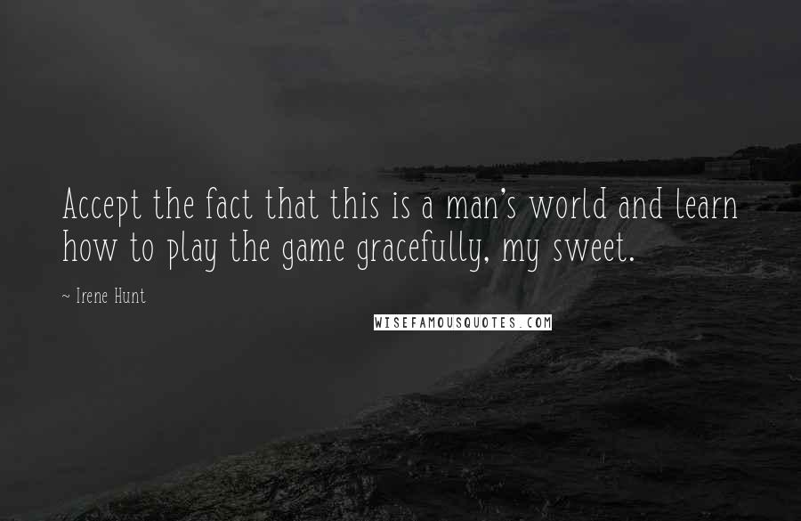 Irene Hunt Quotes: Accept the fact that this is a man's world and learn how to play the game gracefully, my sweet.