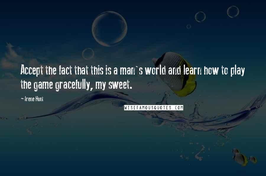 Irene Hunt Quotes: Accept the fact that this is a man's world and learn how to play the game gracefully, my sweet.