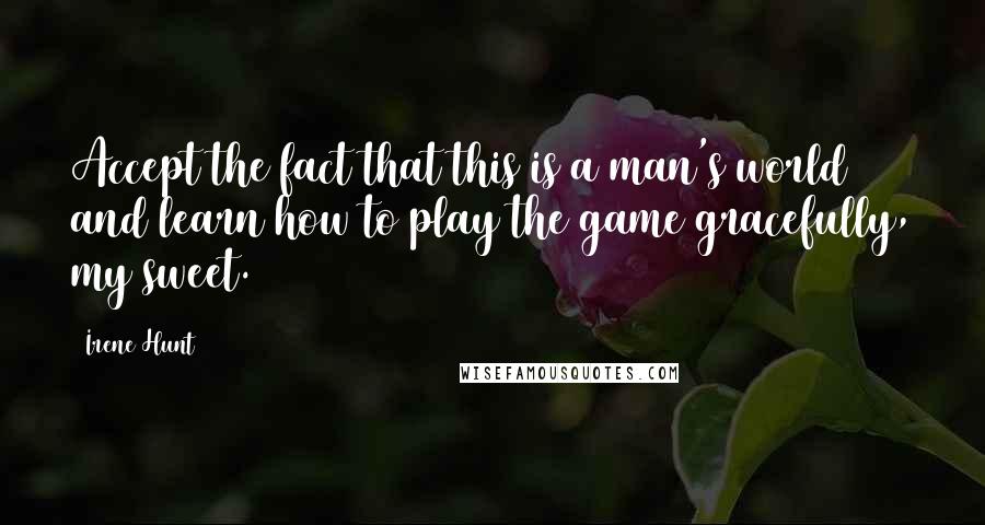 Irene Hunt Quotes: Accept the fact that this is a man's world and learn how to play the game gracefully, my sweet.