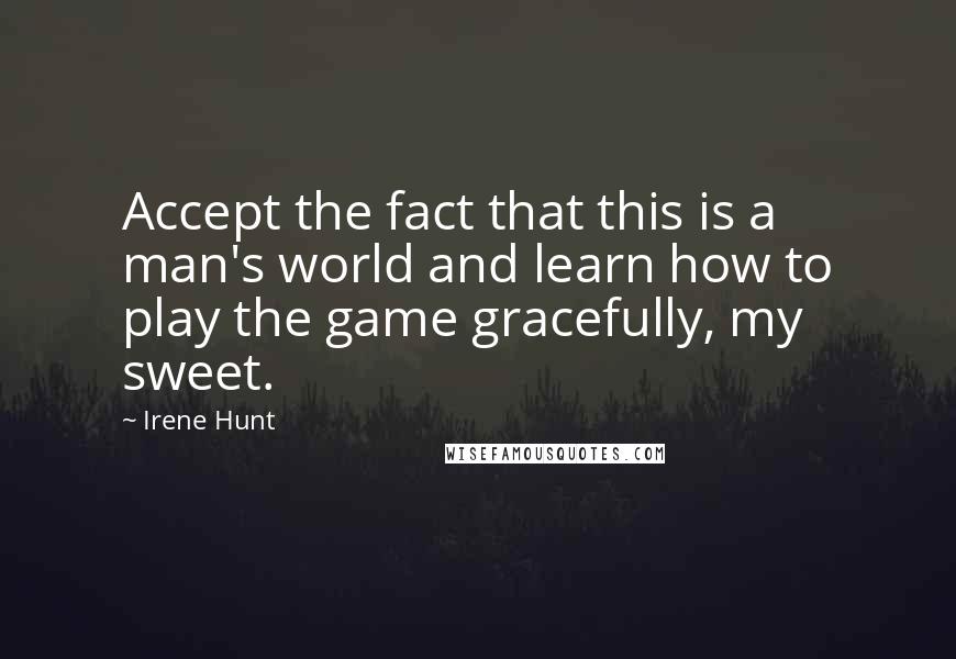 Irene Hunt Quotes: Accept the fact that this is a man's world and learn how to play the game gracefully, my sweet.