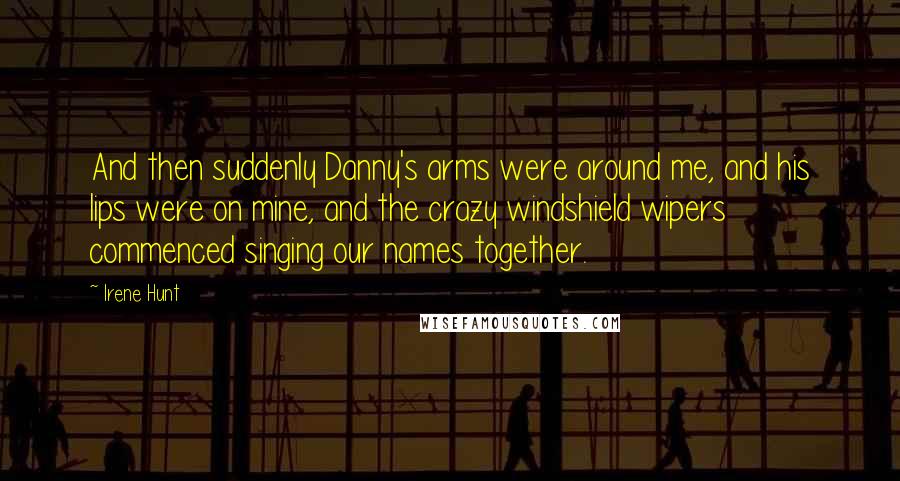 Irene Hunt Quotes: And then suddenly Danny's arms were around me, and his lips were on mine, and the crazy windshield wipers commenced singing our names together.
