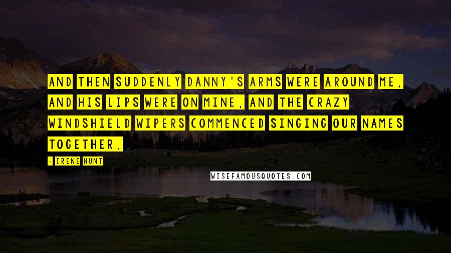 Irene Hunt Quotes: And then suddenly Danny's arms were around me, and his lips were on mine, and the crazy windshield wipers commenced singing our names together.