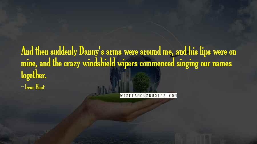 Irene Hunt Quotes: And then suddenly Danny's arms were around me, and his lips were on mine, and the crazy windshield wipers commenced singing our names together.
