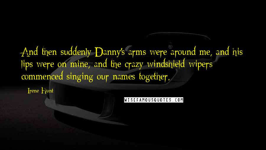 Irene Hunt Quotes: And then suddenly Danny's arms were around me, and his lips were on mine, and the crazy windshield wipers commenced singing our names together.