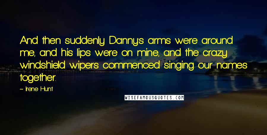 Irene Hunt Quotes: And then suddenly Danny's arms were around me, and his lips were on mine, and the crazy windshield wipers commenced singing our names together.