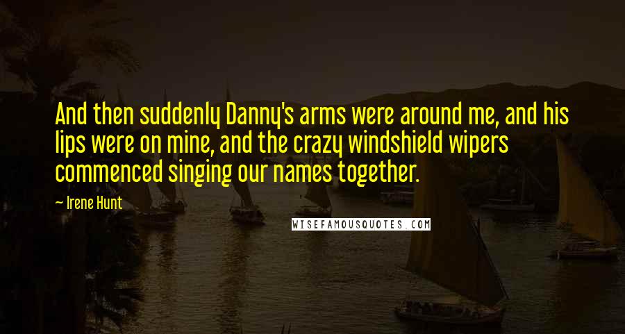 Irene Hunt Quotes: And then suddenly Danny's arms were around me, and his lips were on mine, and the crazy windshield wipers commenced singing our names together.