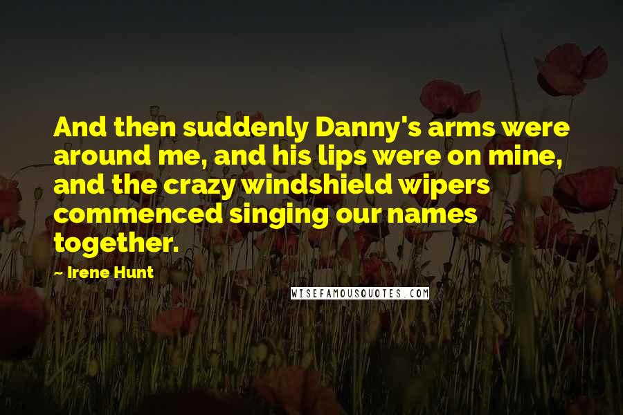 Irene Hunt Quotes: And then suddenly Danny's arms were around me, and his lips were on mine, and the crazy windshield wipers commenced singing our names together.