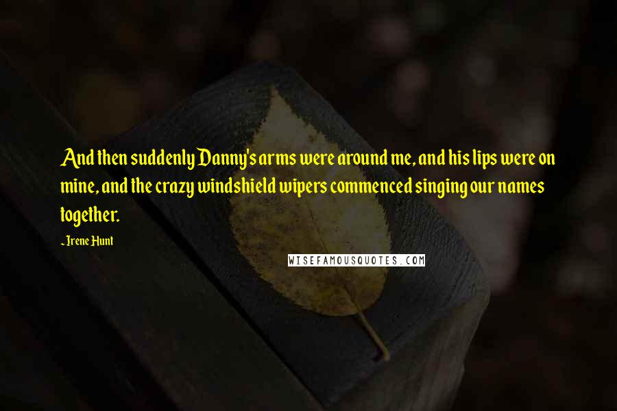 Irene Hunt Quotes: And then suddenly Danny's arms were around me, and his lips were on mine, and the crazy windshield wipers commenced singing our names together.
