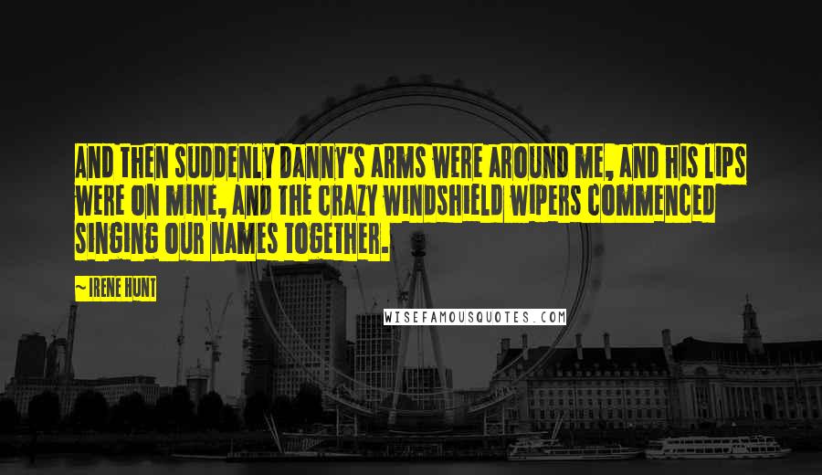 Irene Hunt Quotes: And then suddenly Danny's arms were around me, and his lips were on mine, and the crazy windshield wipers commenced singing our names together.