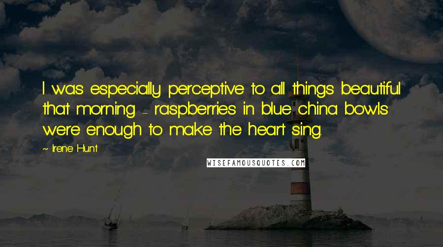Irene Hunt Quotes: I was especially perceptive to all things beautiful that morning - raspberries in blue china bowls were enough to make the heart sing.