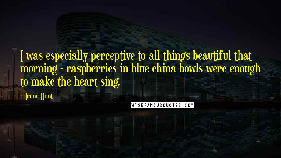 Irene Hunt Quotes: I was especially perceptive to all things beautiful that morning - raspberries in blue china bowls were enough to make the heart sing.