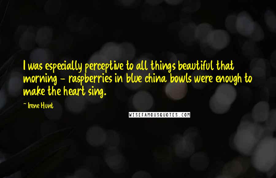 Irene Hunt Quotes: I was especially perceptive to all things beautiful that morning - raspberries in blue china bowls were enough to make the heart sing.