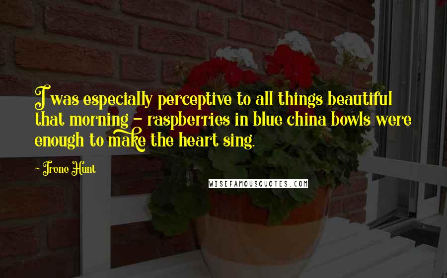 Irene Hunt Quotes: I was especially perceptive to all things beautiful that morning - raspberries in blue china bowls were enough to make the heart sing.