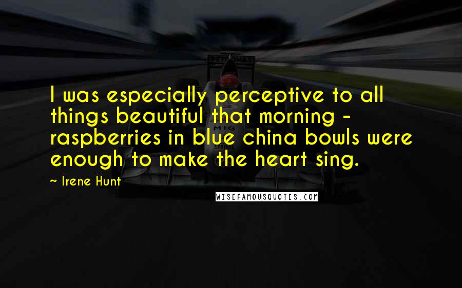 Irene Hunt Quotes: I was especially perceptive to all things beautiful that morning - raspberries in blue china bowls were enough to make the heart sing.