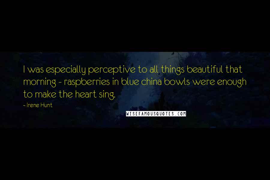 Irene Hunt Quotes: I was especially perceptive to all things beautiful that morning - raspberries in blue china bowls were enough to make the heart sing.