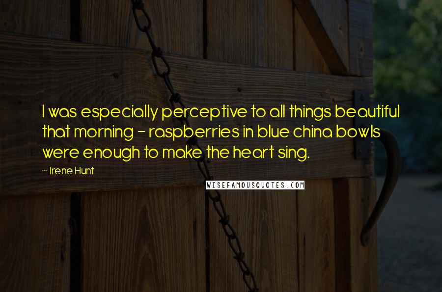 Irene Hunt Quotes: I was especially perceptive to all things beautiful that morning - raspberries in blue china bowls were enough to make the heart sing.