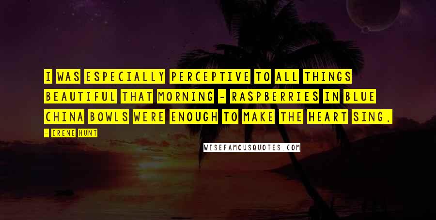 Irene Hunt Quotes: I was especially perceptive to all things beautiful that morning - raspberries in blue china bowls were enough to make the heart sing.