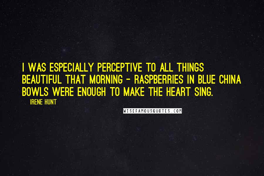 Irene Hunt Quotes: I was especially perceptive to all things beautiful that morning - raspberries in blue china bowls were enough to make the heart sing.