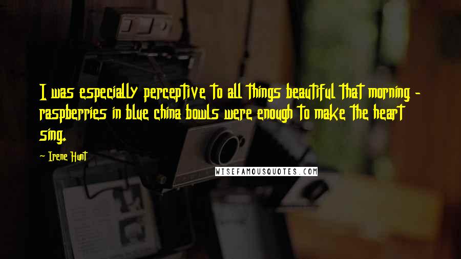 Irene Hunt Quotes: I was especially perceptive to all things beautiful that morning - raspberries in blue china bowls were enough to make the heart sing.