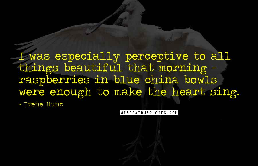 Irene Hunt Quotes: I was especially perceptive to all things beautiful that morning - raspberries in blue china bowls were enough to make the heart sing.