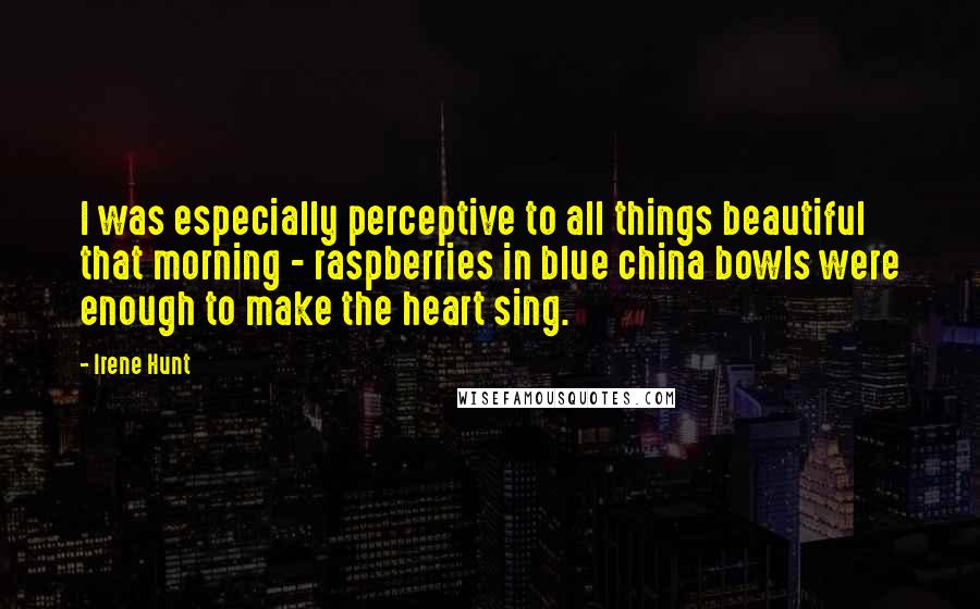 Irene Hunt Quotes: I was especially perceptive to all things beautiful that morning - raspberries in blue china bowls were enough to make the heart sing.