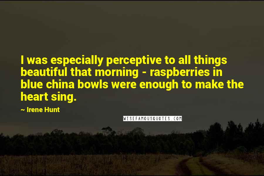 Irene Hunt Quotes: I was especially perceptive to all things beautiful that morning - raspberries in blue china bowls were enough to make the heart sing.