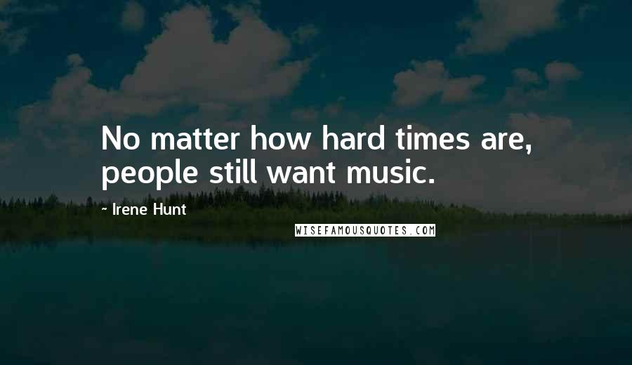 Irene Hunt Quotes: No matter how hard times are, people still want music.
