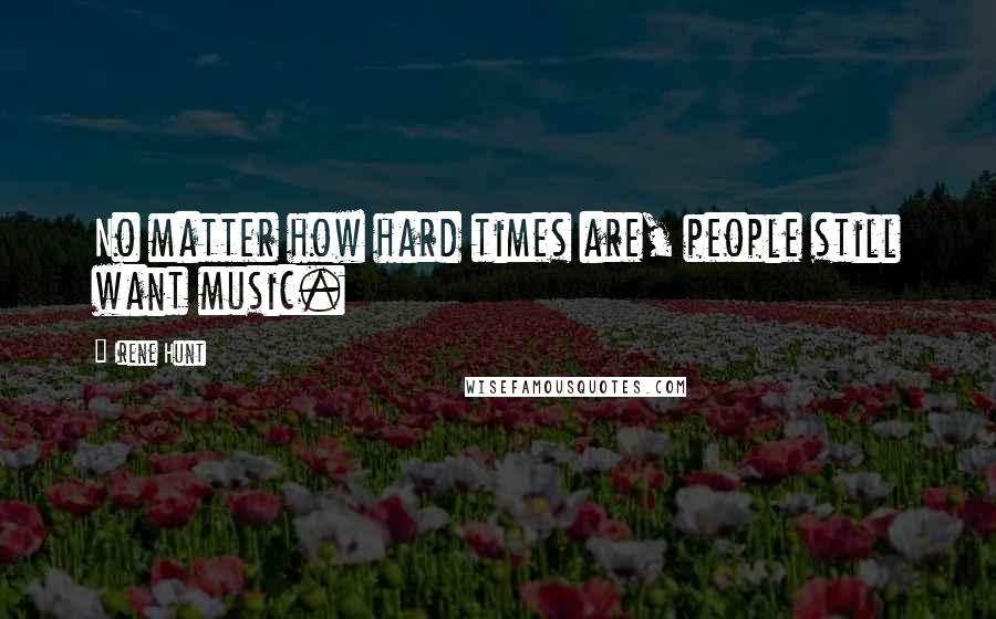 Irene Hunt Quotes: No matter how hard times are, people still want music.