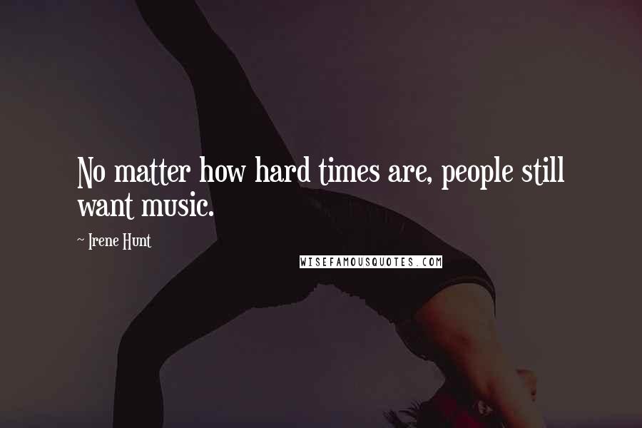 Irene Hunt Quotes: No matter how hard times are, people still want music.