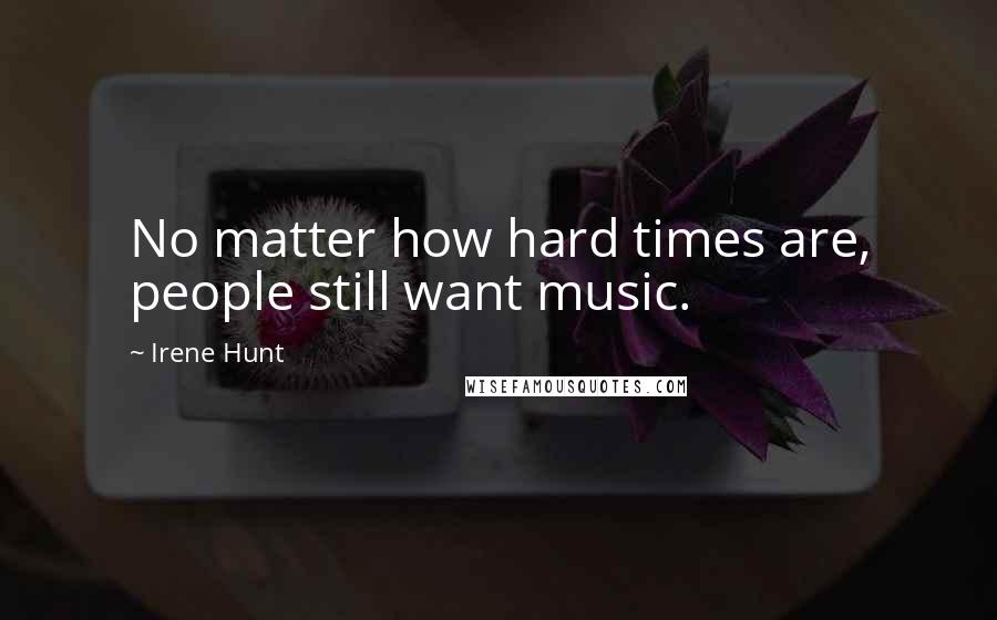 Irene Hunt Quotes: No matter how hard times are, people still want music.