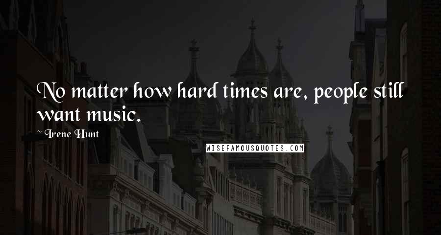 Irene Hunt Quotes: No matter how hard times are, people still want music.