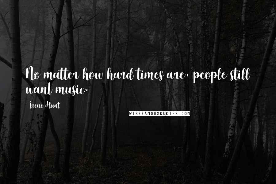 Irene Hunt Quotes: No matter how hard times are, people still want music.