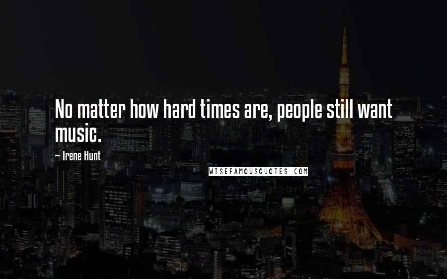 Irene Hunt Quotes: No matter how hard times are, people still want music.