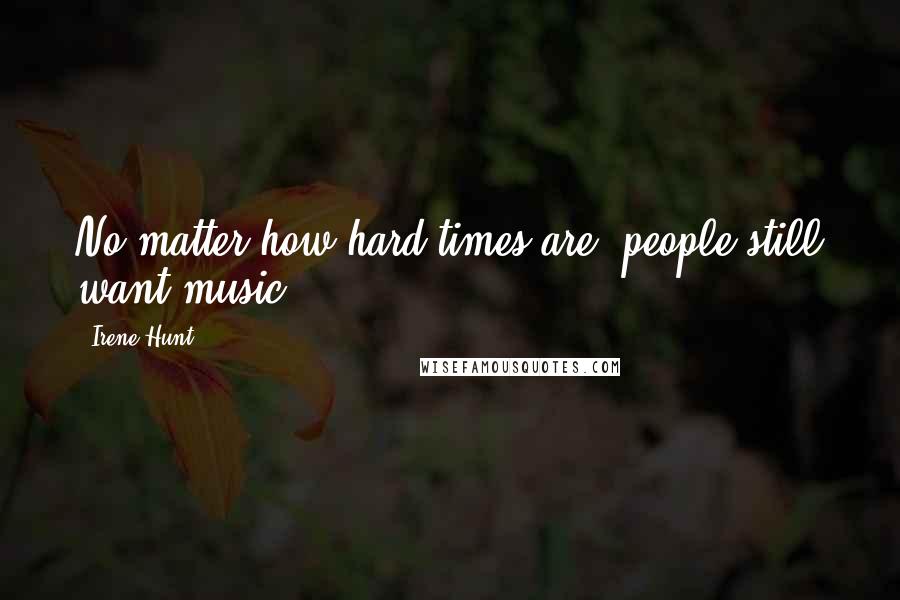 Irene Hunt Quotes: No matter how hard times are, people still want music.